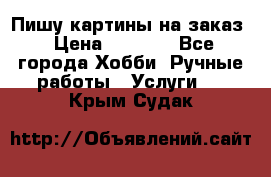 Пишу картины на заказ › Цена ­ 6 000 - Все города Хобби. Ручные работы » Услуги   . Крым,Судак